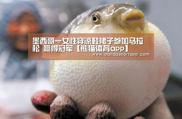 墨西哥一女性穿凉鞋裙子参加马拉松 赢得冠军【熊猫体育app】(图1) 熊猫体育官网