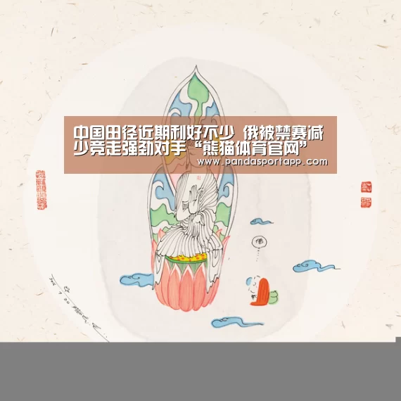 中国田径近期利好不少 俄被禁赛减少竞走强劲对手“熊猫体育官网”(图1) 熊猫APP